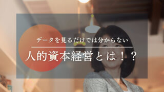 【人的資本経営とは！？】データを見るだけでは分からない。従来の経営との違いや具体的な施策について